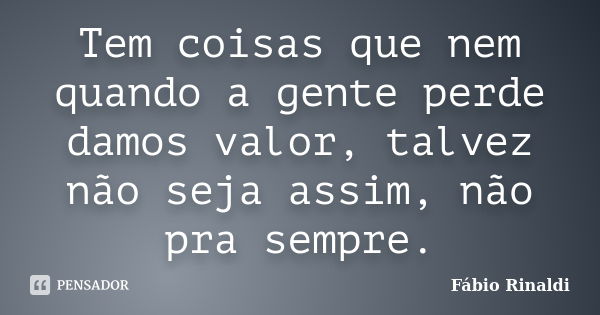 Tem coisas que nem quando a gente perde damos valor, talvez não seja assim, não pra sempre.... Frase de Fábio Rinaldi.