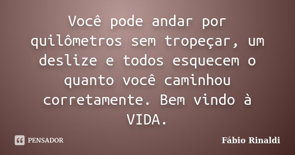 Você pode andar por quilômetros sem tropeçar, um deslize e todos esquecem o quanto você caminhou corretamente. Bem vindo à VIDA.... Frase de Fábio Rinaldi.