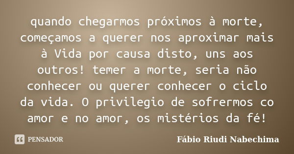 quando chegarmos próximos à morte, começamos a querer nos aproximar mais à Vida por causa disto, uns aos outros! temer a morte, seria não conhecer ou querer con... Frase de Fábio Riudi Nabechima.