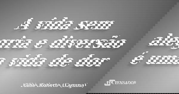 A vida sem alegria e diversão é uma vida de dor... Frase de Fábio Roberto (Laguna).