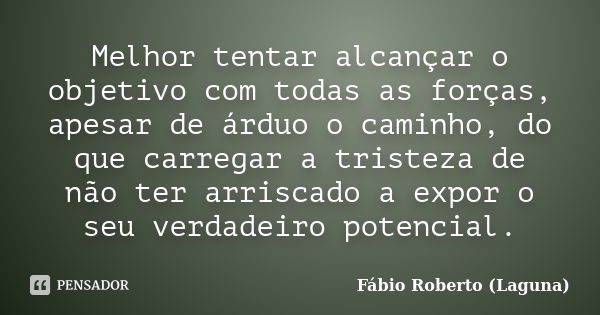 Melhor tentar alcançar o objetivo com todas as forças, apesar de árduo o caminho, do que carregar a tristeza de não ter arriscado a expor o seu verdadeiro poten... Frase de Fábio Roberto (Laguna).