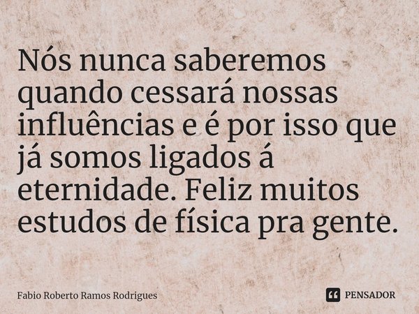 ⁠Nós nunca saberemos quando cessará nossas influências e é por isso que já somos ligados á eternidade. Feliz muitos estudos de física pra gente.... Frase de Fabio Roberto Ramos Rodrigues.