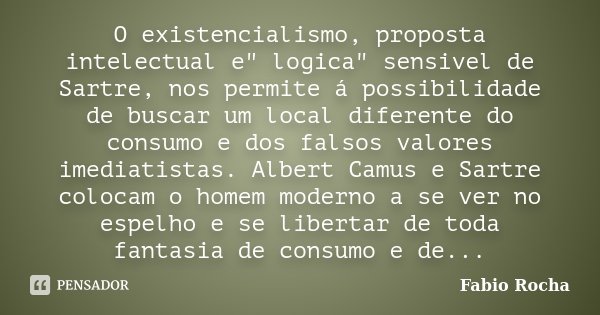 O existencialismo, proposta intelectual e" logica" sensivel de Sartre, nos permite á possibilidade de buscar um local diferente do consumo e dos falso... Frase de Fabio Rocha.