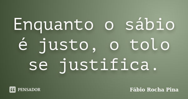 Enquanto o sábio é justo, o tolo se justifica.... Frase de Fábio Rocha Pina.