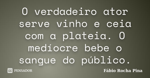 O verdadeiro ator serve vinho e ceia com a plateia. O medíocre bebe o sangue do público.... Frase de Fábio Rocha Pina.