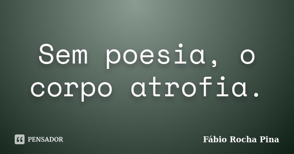 Sem poesia, o corpo atrofia.... Frase de Fábio Rocha Pina.