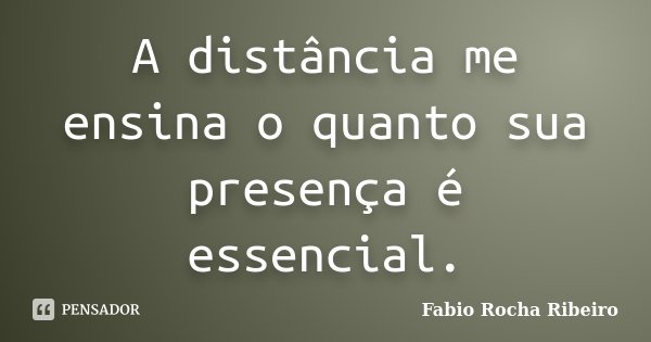 A distância me ensina o quanto sua presença é essencial.... Frase de Fabio Rocha Ribeiro.
