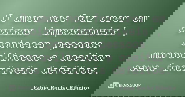 O amor nos faz crer em coisas 'impossíveis', conhecer pessoas maravilhosas e aceitar seus incríveis defeitos.... Frase de Fabio Rocha Ribeiro.