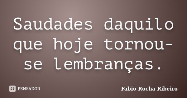 Saudades daquilo que hoje tornou-se lembranças.... Frase de Fabio Rocha Ribeiro.