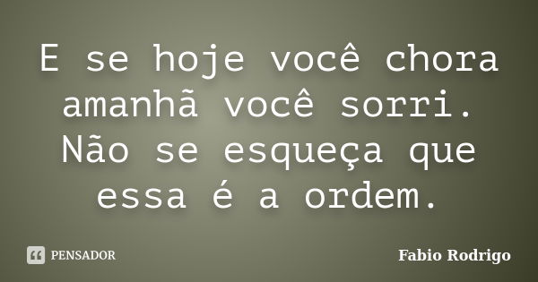 E se hoje você chora amanhã você sorri. Não se esqueça que essa é a ordem.... Frase de Fabio Rodrigo.