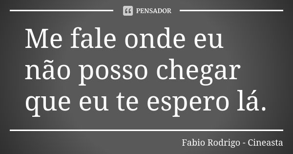 Me fale onde eu não posso chegar que eu te espero lá.... Frase de Fabio Rodrigo - Cineasta.