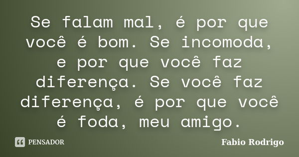 Se falam mal, é por que você é bom. Se incomoda, e por que você faz diferença. Se você faz diferença, é por que você é foda, meu amigo.... Frase de Fabio Rodrigo.