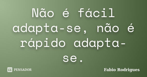 Não é fácil adapta-se, não é rápido adapta-se.... Frase de Fabio Rodrigues.