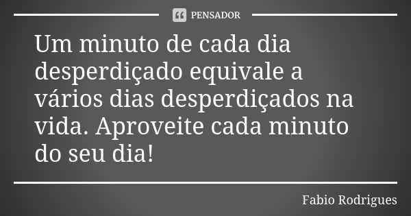 Um minuto de cada dia desperdiçado equivale a vários dias desperdiçados na vida. Aproveite cada minuto do seu dia!... Frase de Fábio Rodrigues.