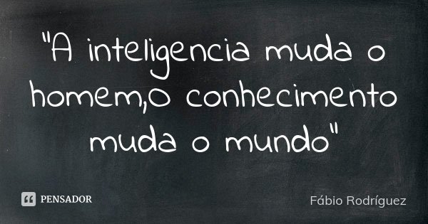 "A inteligencia muda o homem,O conhecimento muda o mundo"... Frase de Fabio Rodriguez.