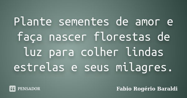 Plante sementes de amor e faça nascer florestas de luz para colher lindas estrelas e seus milagres.... Frase de Fabio Rogério Baraldi.