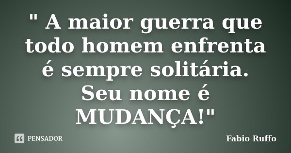 " A maior guerra que todo homem enfrenta é sempre solitária. Seu nome é MUDANÇA!"... Frase de Fabio Ruffo.