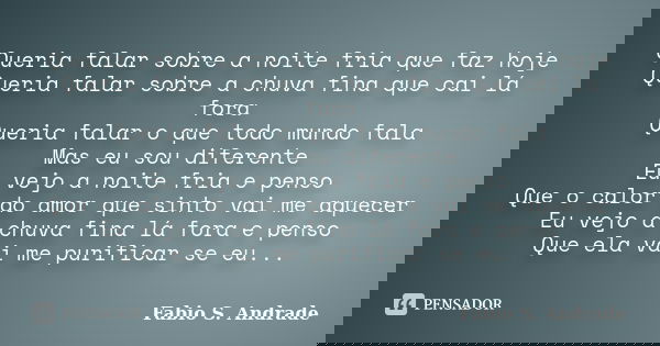 Queria falar sobre a noite fria que faz hoje Queria falar sobre a chuva fina que cai lá fora Queria falar o que todo mundo fala Mas eu sou diferente Eu vejo a n... Frase de Fabio S. Andrade.