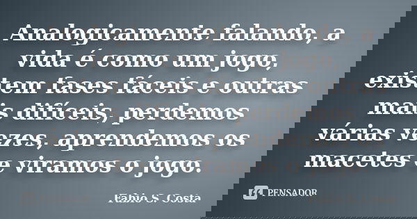 Analogicamente falando, a vida é como um jogo, existem fases fáceis e outras mais difíceis, perdemos várias vezes, aprendemos os macetes e viramos o jogo.... Frase de Fabio S. Costa.