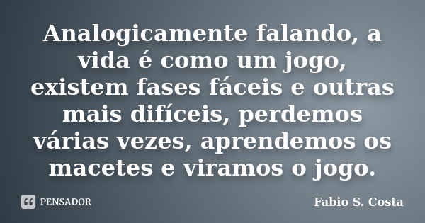 Analogicamente falando, a vida é como um jogo, existem fases fáceis e outras mais difíceis, perdemos várias vezes, aprendemos os macetes e viramos o jogo.... Frase de Fabio S. Costa.