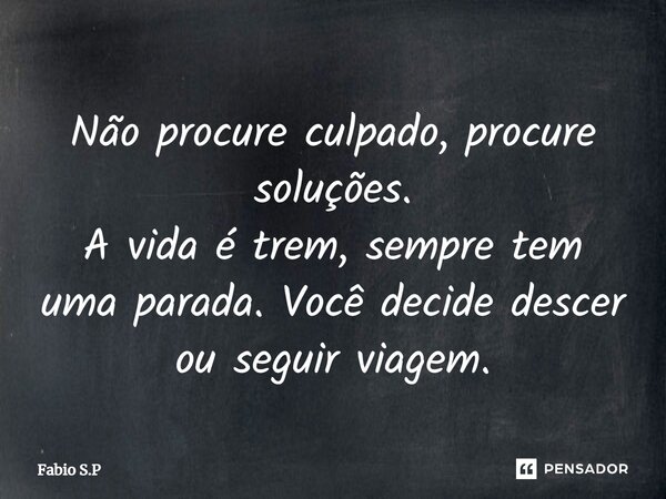 ⁠Não procure culpado, procure soluções. A vida é trem, sempre tem uma parada. Você decide descer ou seguir viagem.... Frase de Fabio S.P.