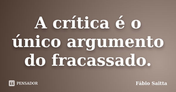 A crítica é o único argumento do fracassado.... Frase de Fábio Saitta.