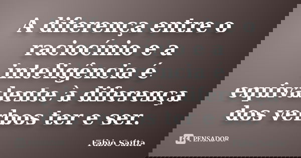 A diferença entre o raciocínio e a inteligência é equivalente à diferença dos verbos ter e ser.... Frase de Fábio Saitta.