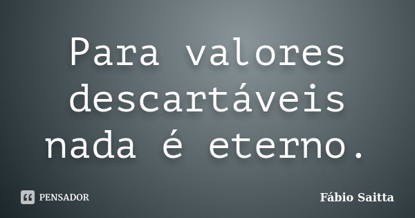 Para valores descartáveis nada é eterno.... Frase de Fábio Saitta.