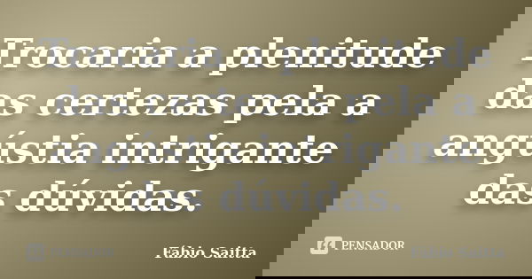 Trocaria a plenitude das certezas pela a angústia intrigante das dúvidas.... Frase de Fábio Saitta.
