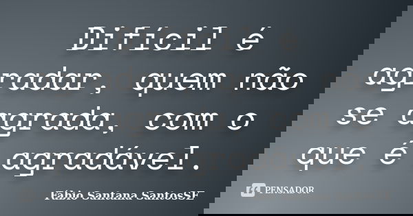 Difícil é agradar, quem não se agrada, com o que é agradável.... Frase de Fábio Santana SantosSE.