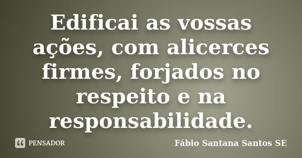 Edificai as vossas ações, com alicerces firmes, forjados no respeito e na responsabilidade.... Frase de Fábio Santana Santos SE.
