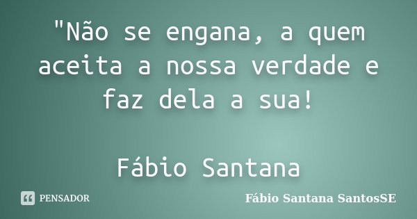 "Não se engana, a quem aceita a nossa verdade e faz dela a sua! Fábio Santana... Frase de Fábio Santana SantosSE.