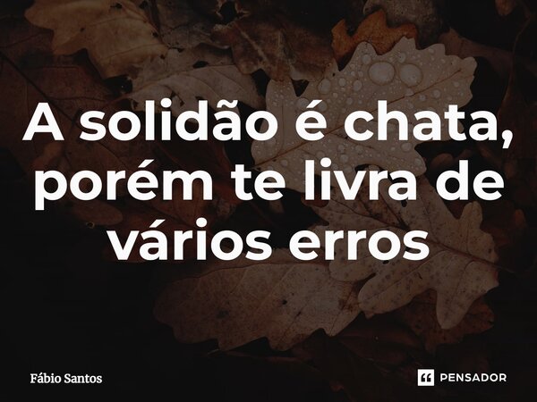 ⁠A solidão é chata, porém te livra de vários erros... Frase de Fabio Santos.