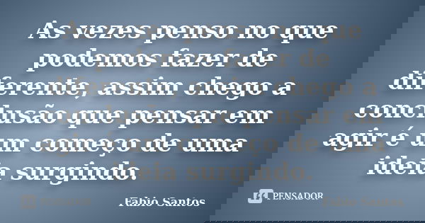 As vezes penso no que podemos fazer de diferente, assim chego a conclusão que pensar em agir é um começo de uma ideia surgindo.... Frase de Fábio Santos.