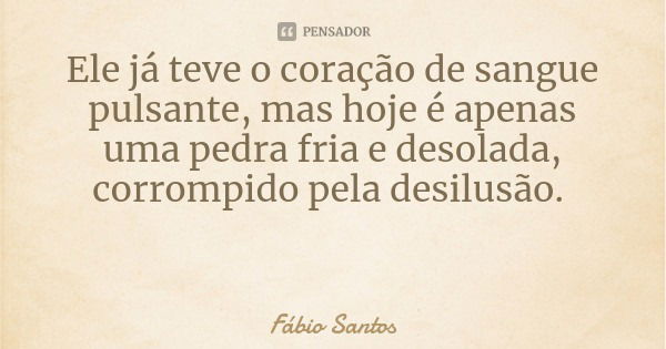 Ele já teve o coração de sangue pulsante, mas hoje é apenas uma pedra fria e desolada, corrompido pela desilusão.... Frase de Fábio Santos.