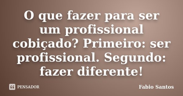 O que fazer para ser um profissional cobiçado? Primeiro: ser profissional. Segundo: fazer diferente!... Frase de Fábio Santos.