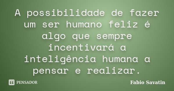 A possibilidade de fazer um ser humano feliz é algo que sempre incentivará a inteligência humana a pensar e realizar.... Frase de Fabio Savatin.