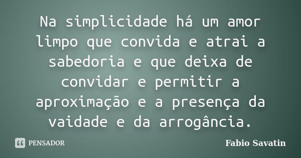 Na simplicidade há um amor limpo que convida e atrai a sabedoria e que deixa de convidar e permitir a aproximação e a presença da vaidade e da arrogância.... Frase de Fabio Savatin.