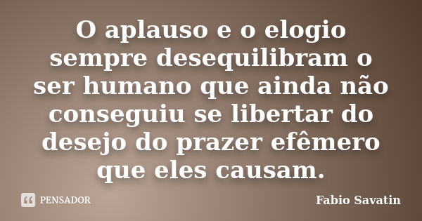 O aplauso e o elogio sempre desequilibram o ser humano que ainda não conseguiu se libertar do desejo do prazer efêmero que eles causam.... Frase de Fabio Savatin.