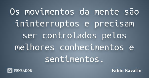 Os movimentos da mente são ininterruptos e precisam ser controlados pelos melhores conhecimentos e sentimentos.... Frase de Fabio Savatin.