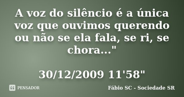 A voz do silêncio é a única voz que ouvimos querendo ou não se ela fala, se ri, se chora..." 30/12/2009 11'58"... Frase de Fábio SC - Sociedade SR.