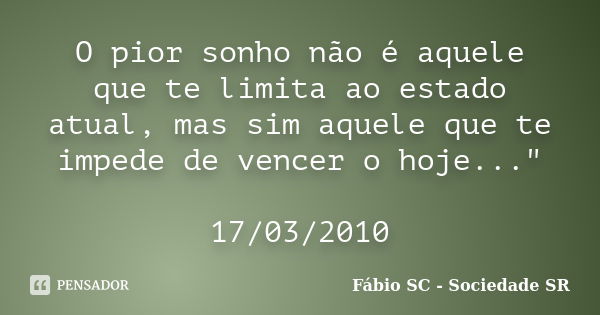 O pior sonho não é aquele que te limita ao estado atual, mas sim aquele que te impede de vencer o hoje..." 17/03/2010... Frase de Fábio SC - Sociedade SR.