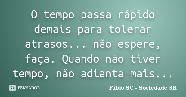 O tempo passa rápido demais para tolerar atrasos... não espere, faça. Quando não tiver tempo, não adianta mais...... Frase de Fábio SC - Sociedade SR.