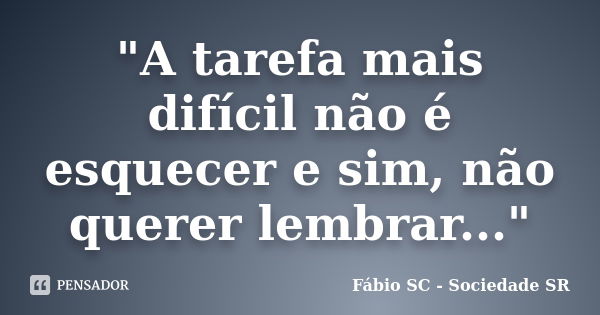 "A tarefa mais difícil não é esquecer e sim, não querer lembrar..."... Frase de Fábio SC - Sociedade SR.