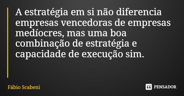 A estratégia em si não diferencia empresas vencedoras de empresas medíocres, mas uma boa combinação de estratégia e capacidade de execução sim.... Frase de Fábio Scabeni.