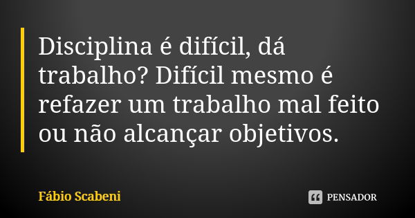 Disciplina é difícil, dá trabalho? Difícil mesmo é refazer um trabalho mal feito ou não alcançar objetivos.... Frase de Fábio Scabeni.