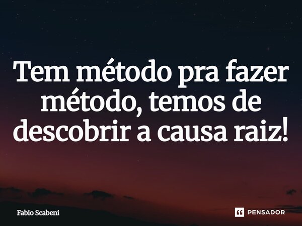 ⁠Tem método pra fazer método, temos de descobrir a causa raiz!... Frase de Fábio Scabeni.