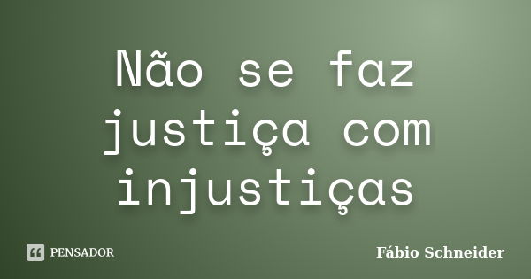 Não se faz justiça com injustiças... Frase de Fábio Schneider.