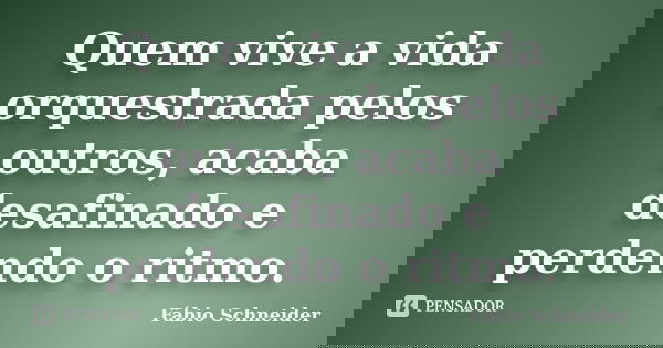 Quem vive a vida orquestrada pelos outros, acaba desafinado e perdendo o ritmo.... Frase de Fábio Schneider.