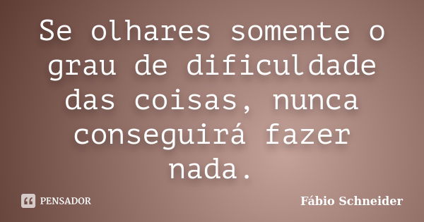 Se olhares somente o grau de dificuldade das coisas, nunca conseguirá fazer nada.... Frase de Fábio Schneider.